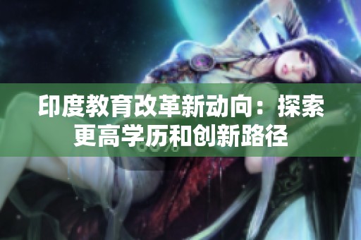 印度教育改革新動向：探索更高學(xué)歷和創(chuàng)新路徑