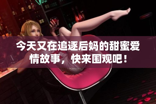 今天又在追逐后媽的甜蜜愛情故事，快來圍觀吧！