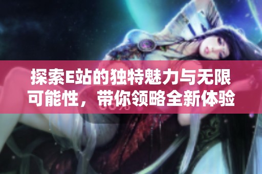 探索E站的獨(dú)特魅力與無(wú)限可能性，帶你領(lǐng)略全新體驗(yàn)