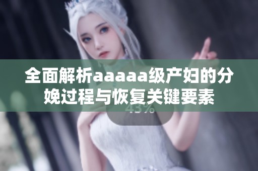 全面解析aaaaa級產(chǎn)婦的分娩過程與恢復(fù)關(guān)鍵要素