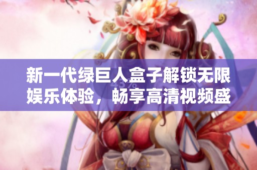 新一代綠巨人盒子解鎖無(wú)限娛樂(lè)體驗(yàn)，暢享高清視頻盛宴
