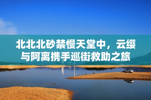 北北北砂禁慢天堂中，云纓與阿離攜手巡街救助之旅