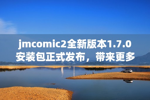 jmcomic2全新版本1.7.0安裝包正式發(fā)布，帶來更多精彩功能