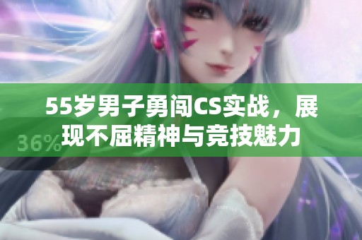 55歲男子勇闖CS實(shí)戰(zhàn)，展現(xiàn)不屈精神與競(jìng)技魅力