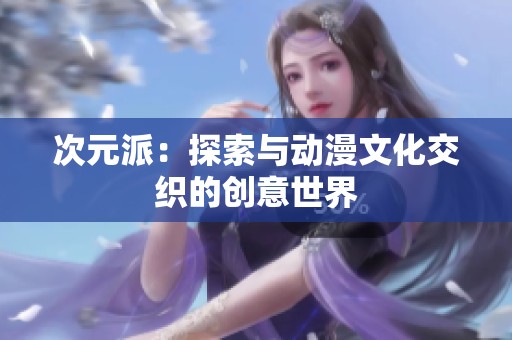 次元派：探索與動(dòng)漫文化交織的創(chuàng)意世界