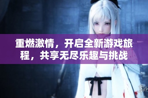 重燃激情，開啟全新游戲旅程，共享無盡樂趣與挑戰(zhàn)