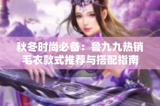 秋冬時(shí)尚必備：魯九九熱銷毛衣款式推薦與搭配指南