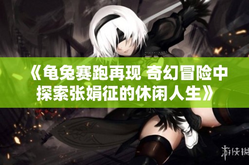 《龜兔賽跑再現(xiàn) 奇幻冒險中探索張娟征的休閑人生》