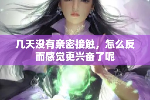 幾天沒有親密接觸，怎么反而感覺更興奮了呢
