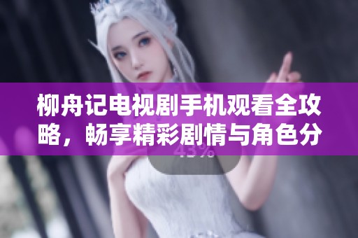 柳舟記電視劇手機觀看全攻略，暢享精彩劇情與角色分析