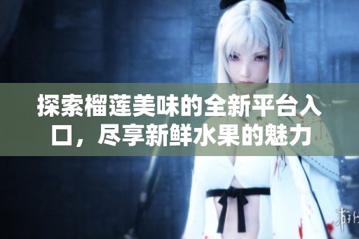 探索榴蓮美味的全新平臺(tái)入口，盡享新鮮水果的魅力