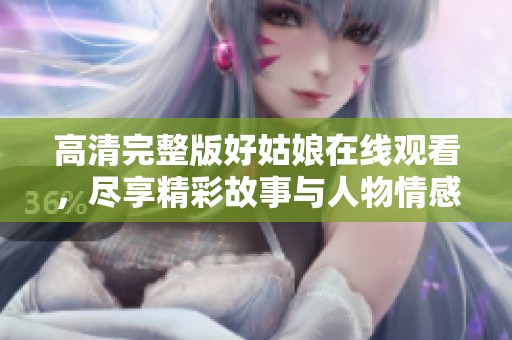 高清完整版好姑娘在線觀看，盡享精彩故事與人物情感