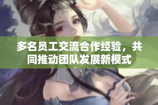 多名員工交流合作經(jīng)驗(yàn)，共同推動(dòng)團(tuán)隊(duì)發(fā)展新模式