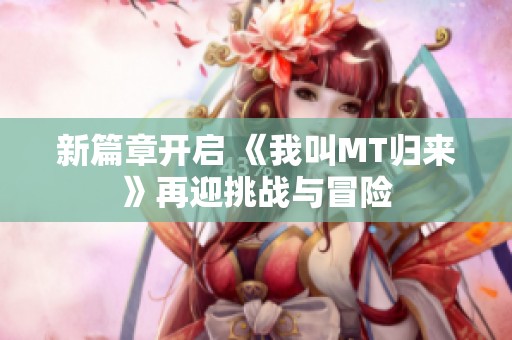 新篇章開啟 《我叫MT歸來》再迎挑戰(zhàn)與冒險