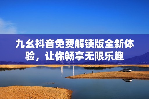 九幺抖音免費解鎖版全新體驗，讓你暢享無限樂趣