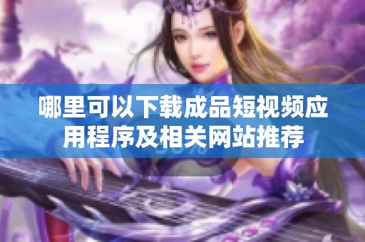 哪里可以下載成品短視頻應(yīng)用程序及相關(guān)網(wǎng)站推薦