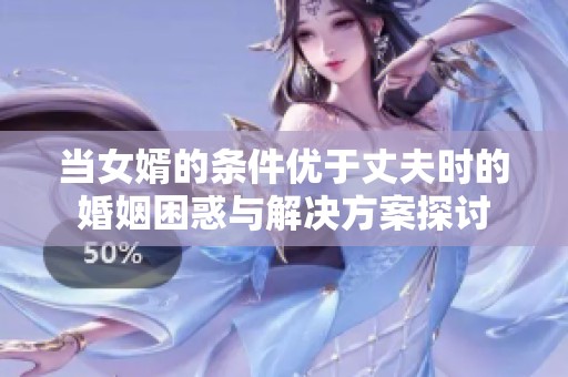 當(dāng)女婿的條件優(yōu)于丈夫時的婚姻困惑與解決方案探討