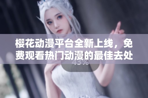 櫻花動漫平臺全新上線，免費(fèi)觀看熱門動漫的最佳去處