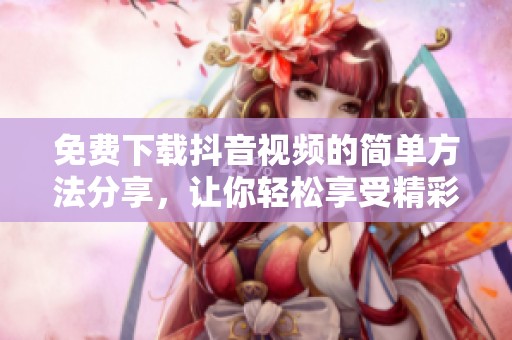 免費下載抖音視頻的簡單方法分享，讓你輕松享受精彩內容