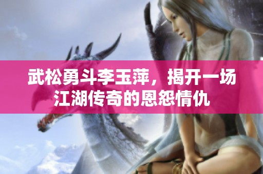 武松勇斗李玉萍，揭開一場江湖傳奇的恩怨情仇