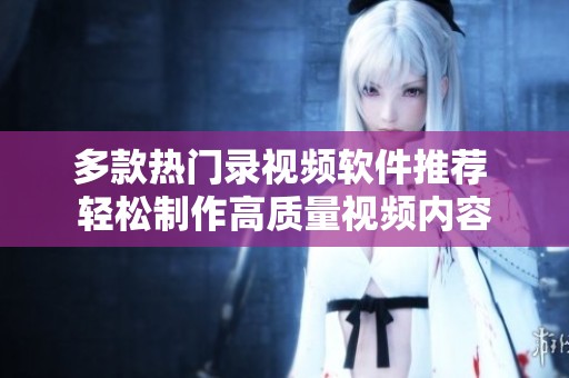 多款熱門錄視頻軟件推薦 輕松制作高質量視頻內(nèi)容