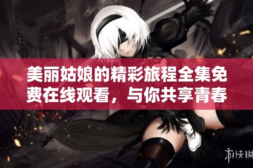 美麗姑娘的精彩旅程全集免費(fèi)在線觀看，與你共享青春故事