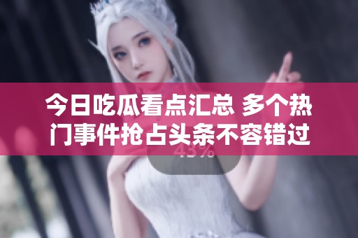 今日吃瓜看點匯總 多個熱門事件搶占頭條不容錯過