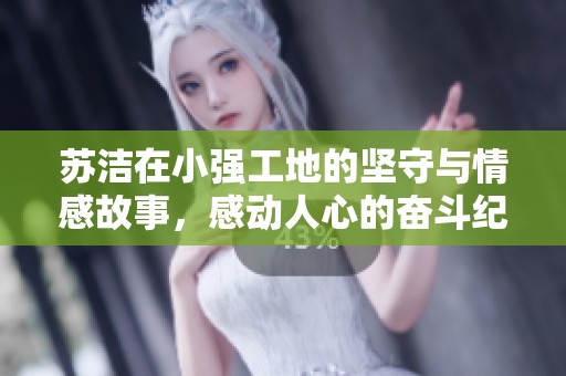 蘇潔在小強(qiáng)工地的堅(jiān)守與情感故事，感動(dòng)人心的奮斗紀(jì)實(shí)