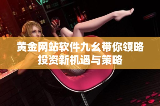 黃金網(wǎng)站軟件九幺帶你領(lǐng)略投資新機遇與策略