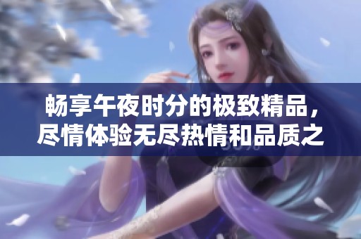暢享午夜時(shí)分的極致精品，盡情體驗(yàn)無(wú)盡熱情和品質(zhì)之美