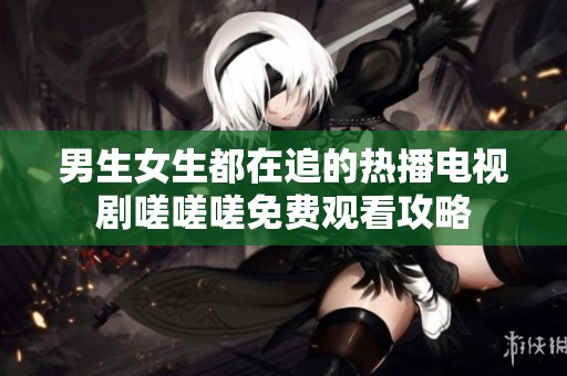 男生女生都在追的熱播電視劇嗟嗟嗟免費觀看攻略