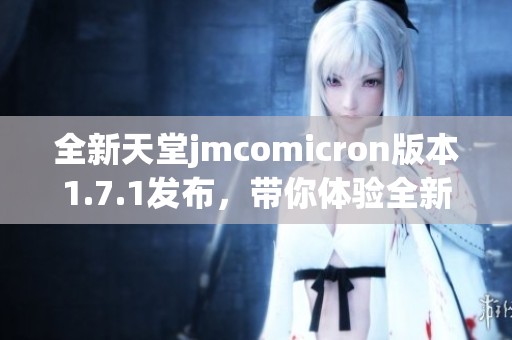 全新天堂jmcomicron版本1.7.1發(fā)布，帶你體驗(yàn)全新精彩內(nèi)容