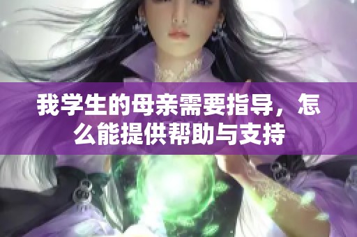 我學(xué)生的母親需要指導(dǎo)，怎么能提供幫助與支持