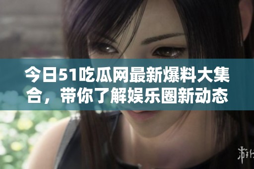 今日51吃瓜網(wǎng)最新爆料大集合，帶你了解娛樂(lè)圈新動(dòng)態(tài)