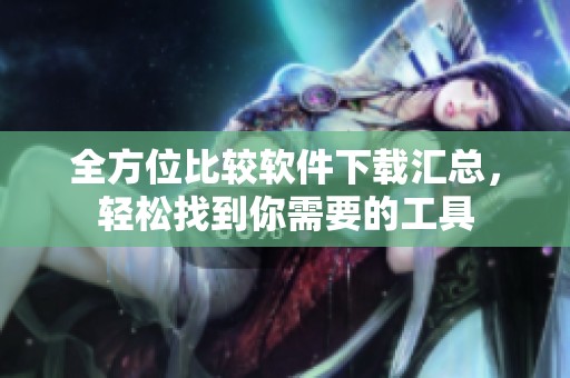 全方位比較軟件下載匯總，輕松找到你需要的工具