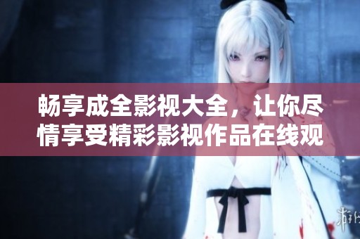 暢享成全影視大全，讓你盡情享受精彩影視作品在線(xiàn)觀(guān)看