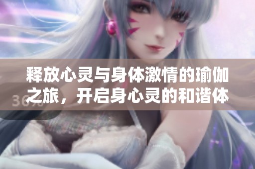 釋放心靈與身體激情的瑜伽之旅，開(kāi)啟身心靈的和諧體驗(yàn)