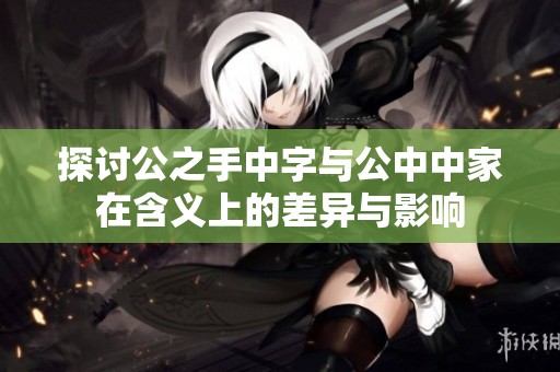 探討公之手中字與公中中家在含義上的差異與影響