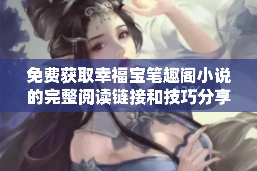 免費(fèi)獲取幸福寶筆趣閣小說的完整閱讀鏈接和技巧分享
