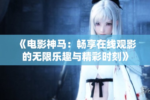 《電影神馬：暢享在線觀影的無限樂趣與精彩時刻》