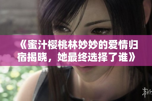 《蜜汁櫻桃林妙妙的愛(ài)情歸宿揭曉，她最終選擇了誰(shuí)》