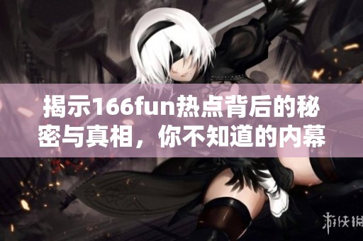 揭示166fun熱點背后的秘密與真相，你不知道的內(nèi)幕大曝光