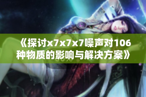 《探討x7x7x7噪聲對106種物質(zhì)的影響與解決方案》