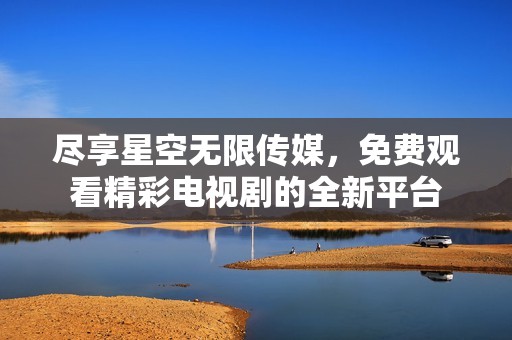盡享星空無限傳媒，免費(fèi)觀看精彩電視劇的全新平臺