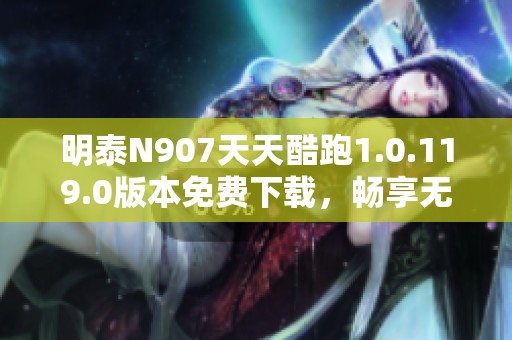 明泰N907天天酷跑1.0.119.0版本免費下載，暢享無限樂趣！