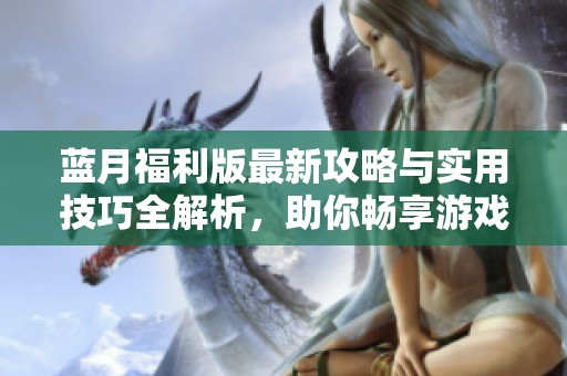 藍(lán)月福利版最新攻略與實(shí)用技巧全解析，助你暢享游戲樂(lè)趣