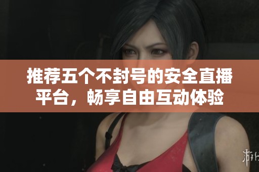 推薦五個(gè)不封號(hào)的安全直播平臺(tái)，暢享自由互動(dòng)體驗(yàn)