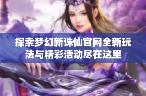 探索夢幻新誅仙官網(wǎng)全新玩法與精彩活動盡在這里
