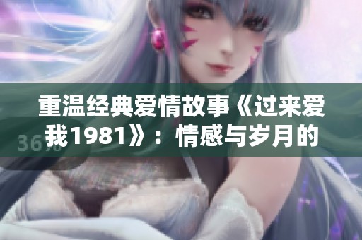 重溫經(jīng)典愛情故事《過來愛我1981》：情感與歲月的交織