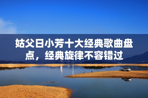 姑父日小芳十大經(jīng)典歌曲盤點(diǎn)，經(jīng)典旋律不容錯(cuò)過